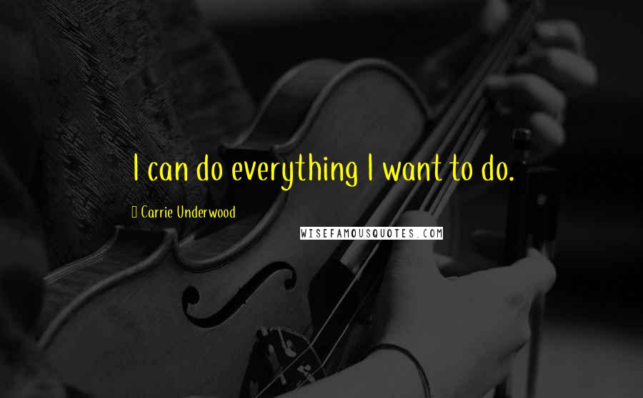 Carrie Underwood Quotes: I can do everything I want to do.