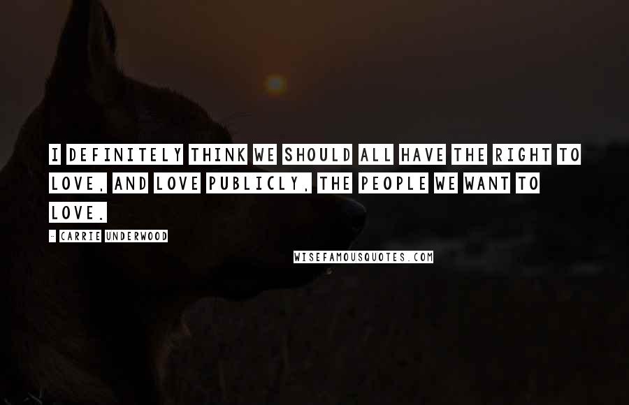 Carrie Underwood Quotes: I definitely think we should all have the right to love, and love publicly, the people we want to love.