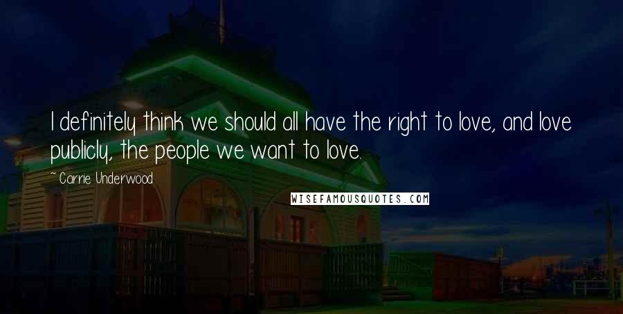 Carrie Underwood Quotes: I definitely think we should all have the right to love, and love publicly, the people we want to love.