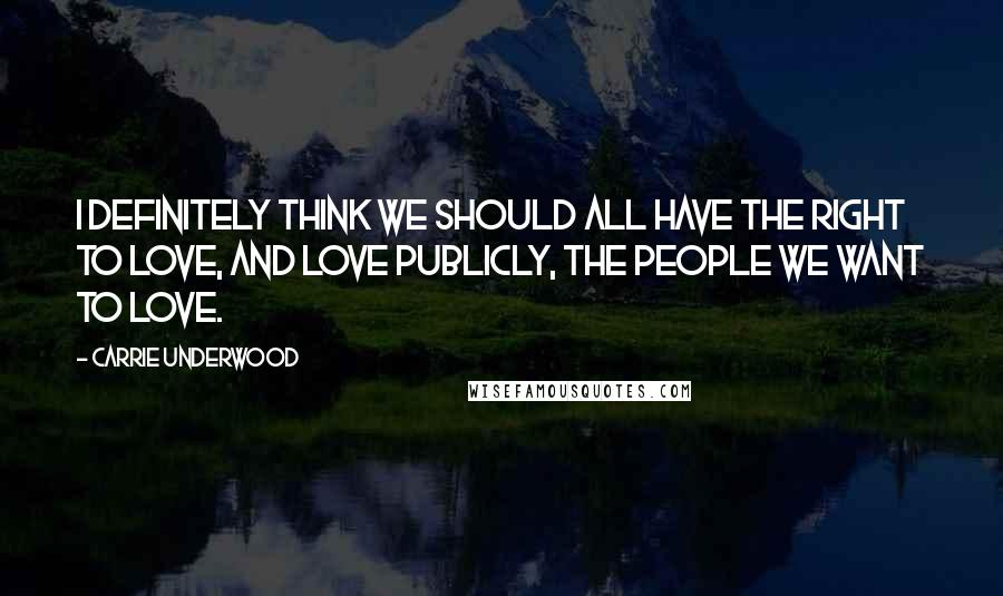 Carrie Underwood Quotes: I definitely think we should all have the right to love, and love publicly, the people we want to love.