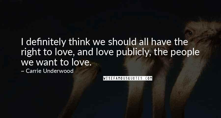 Carrie Underwood Quotes: I definitely think we should all have the right to love, and love publicly, the people we want to love.