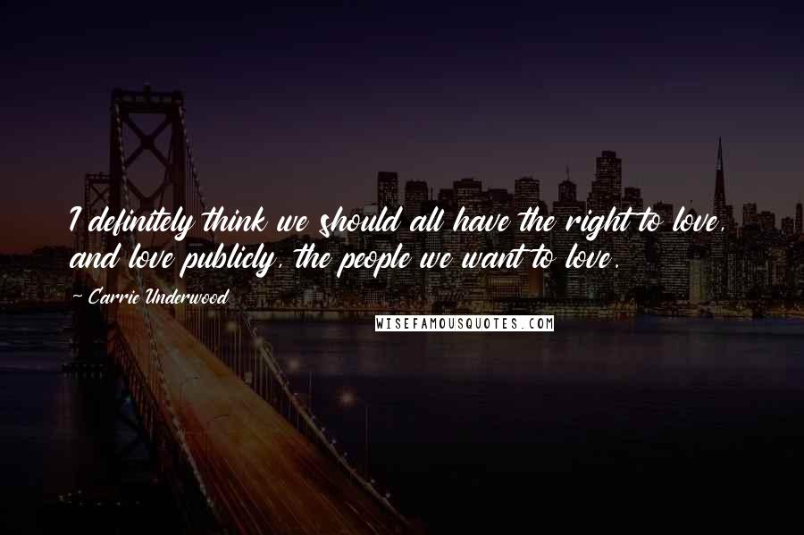 Carrie Underwood Quotes: I definitely think we should all have the right to love, and love publicly, the people we want to love.