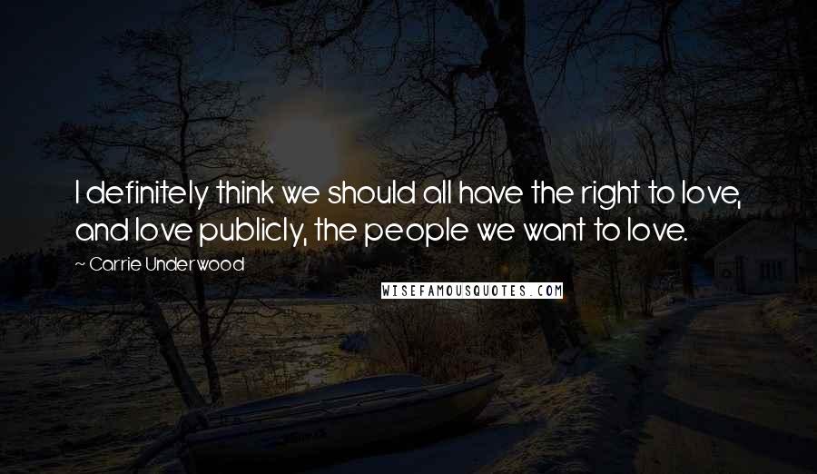 Carrie Underwood Quotes: I definitely think we should all have the right to love, and love publicly, the people we want to love.