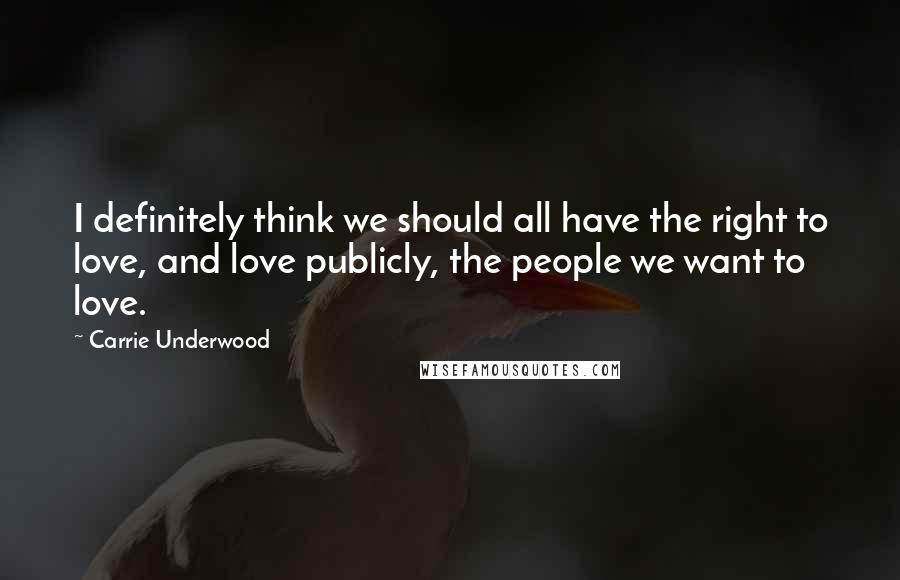 Carrie Underwood Quotes: I definitely think we should all have the right to love, and love publicly, the people we want to love.