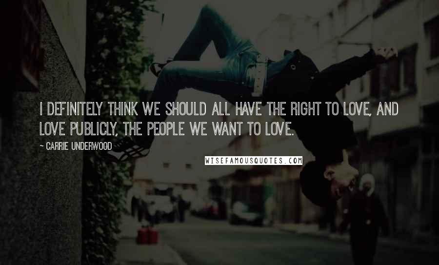 Carrie Underwood Quotes: I definitely think we should all have the right to love, and love publicly, the people we want to love.