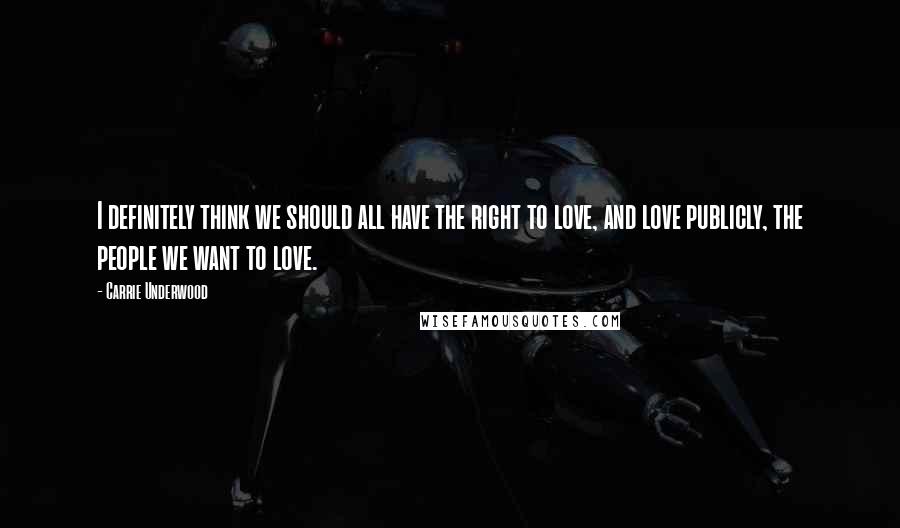 Carrie Underwood Quotes: I definitely think we should all have the right to love, and love publicly, the people we want to love.