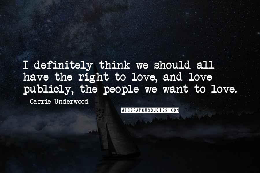 Carrie Underwood Quotes: I definitely think we should all have the right to love, and love publicly, the people we want to love.