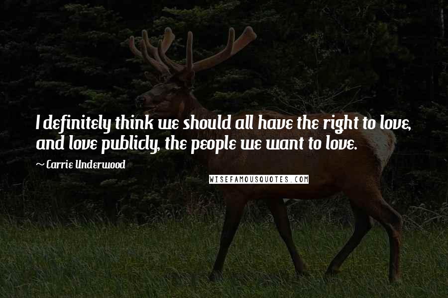 Carrie Underwood Quotes: I definitely think we should all have the right to love, and love publicly, the people we want to love.