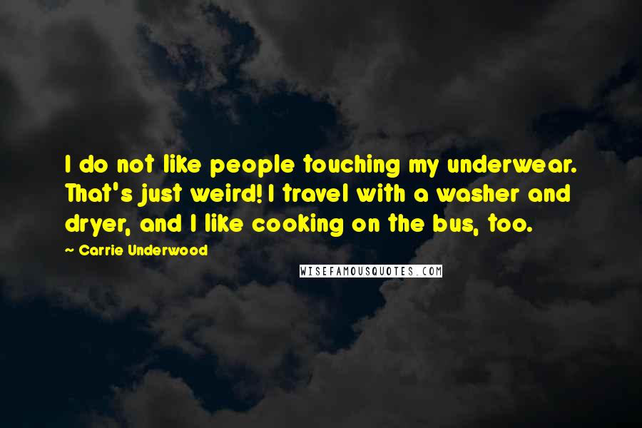 Carrie Underwood Quotes: I do not like people touching my underwear. That's just weird! I travel with a washer and dryer, and I like cooking on the bus, too.