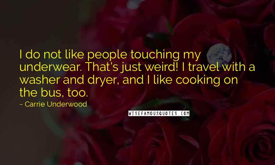 Carrie Underwood Quotes: I do not like people touching my underwear. That's just weird! I travel with a washer and dryer, and I like cooking on the bus, too.