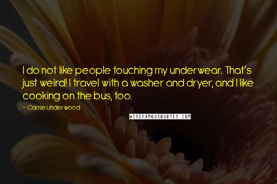 Carrie Underwood Quotes: I do not like people touching my underwear. That's just weird! I travel with a washer and dryer, and I like cooking on the bus, too.