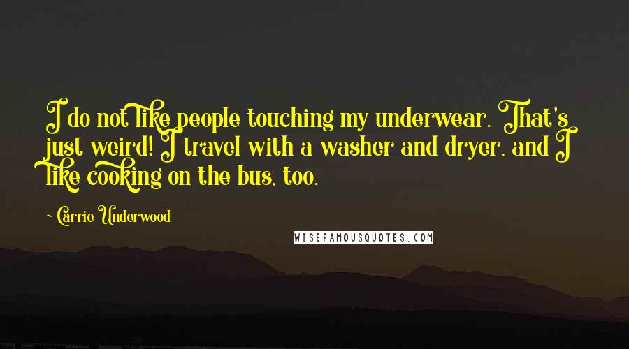 Carrie Underwood Quotes: I do not like people touching my underwear. That's just weird! I travel with a washer and dryer, and I like cooking on the bus, too.