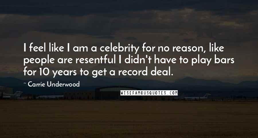 Carrie Underwood Quotes: I feel like I am a celebrity for no reason, like people are resentful I didn't have to play bars for 10 years to get a record deal.