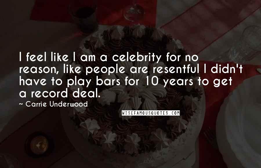 Carrie Underwood Quotes: I feel like I am a celebrity for no reason, like people are resentful I didn't have to play bars for 10 years to get a record deal.