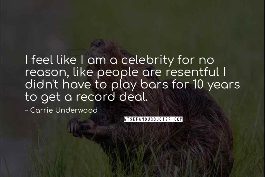 Carrie Underwood Quotes: I feel like I am a celebrity for no reason, like people are resentful I didn't have to play bars for 10 years to get a record deal.