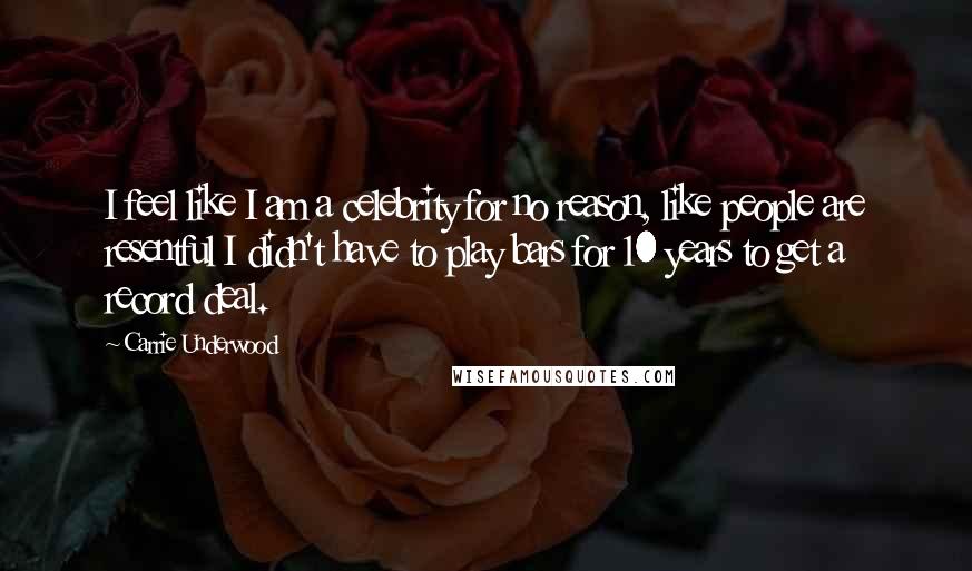 Carrie Underwood Quotes: I feel like I am a celebrity for no reason, like people are resentful I didn't have to play bars for 10 years to get a record deal.