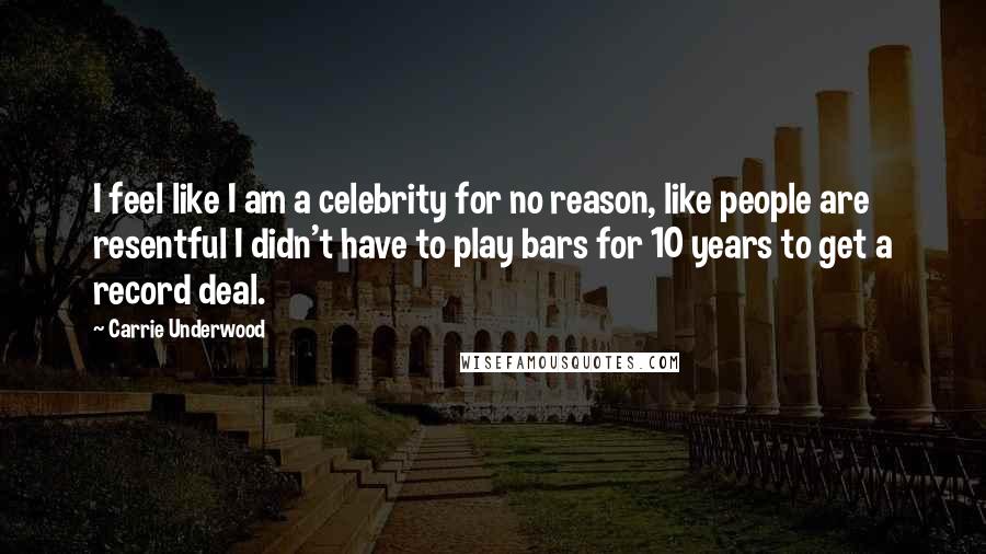 Carrie Underwood Quotes: I feel like I am a celebrity for no reason, like people are resentful I didn't have to play bars for 10 years to get a record deal.