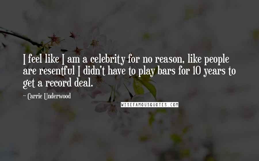 Carrie Underwood Quotes: I feel like I am a celebrity for no reason, like people are resentful I didn't have to play bars for 10 years to get a record deal.