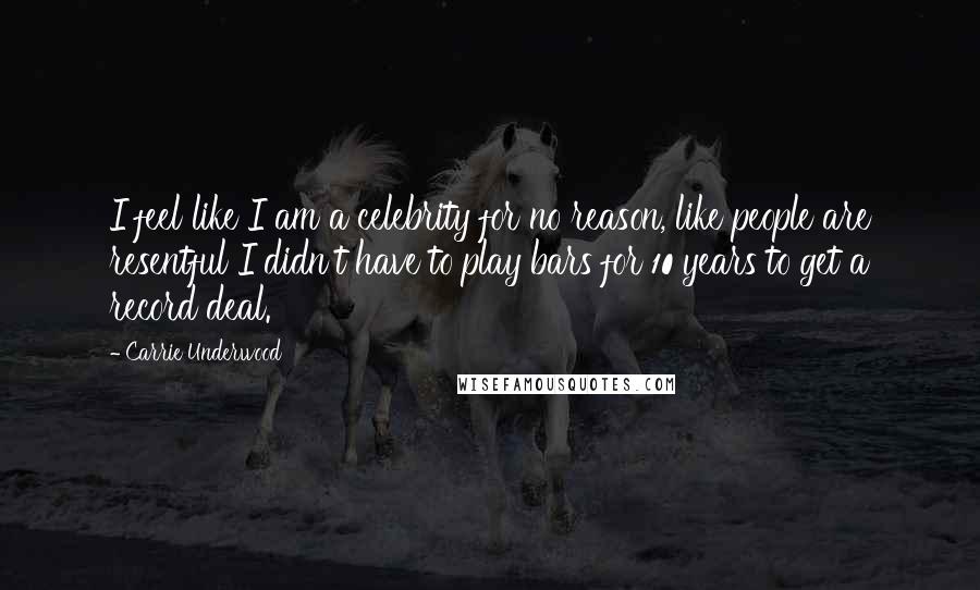 Carrie Underwood Quotes: I feel like I am a celebrity for no reason, like people are resentful I didn't have to play bars for 10 years to get a record deal.