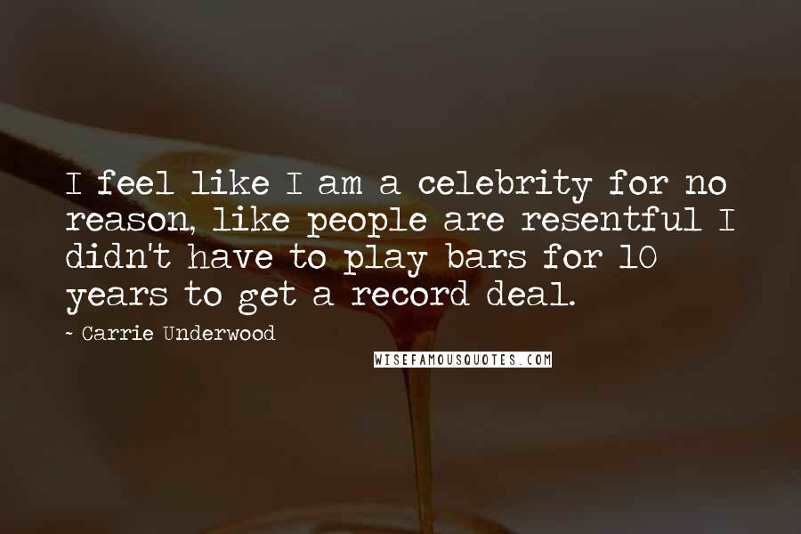 Carrie Underwood Quotes: I feel like I am a celebrity for no reason, like people are resentful I didn't have to play bars for 10 years to get a record deal.