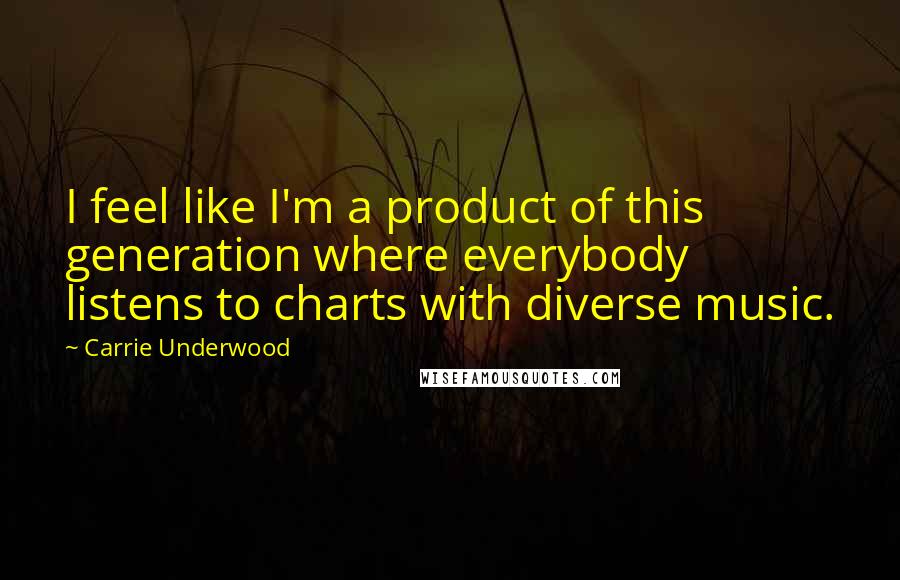 Carrie Underwood Quotes: I feel like I'm a product of this generation where everybody listens to charts with diverse music.