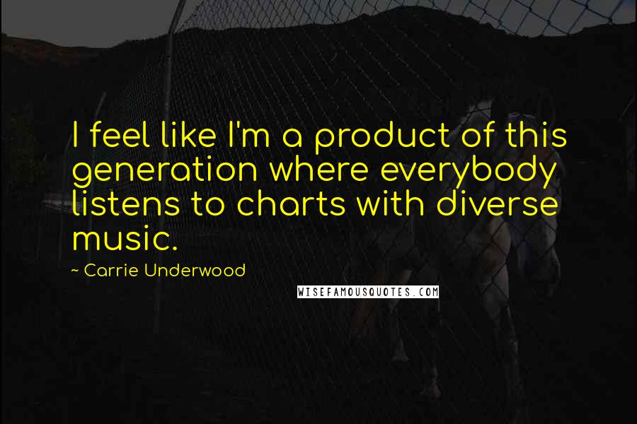 Carrie Underwood Quotes: I feel like I'm a product of this generation where everybody listens to charts with diverse music.