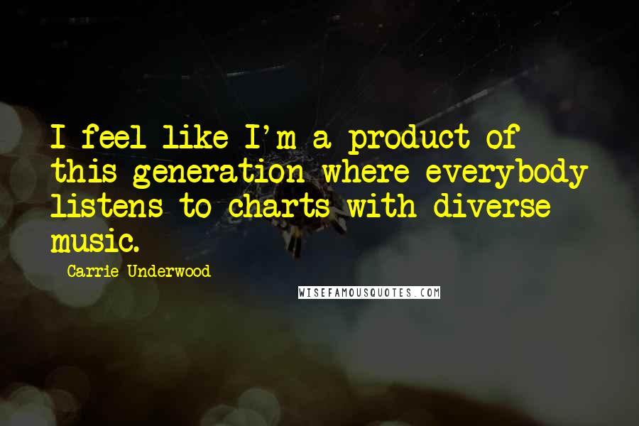 Carrie Underwood Quotes: I feel like I'm a product of this generation where everybody listens to charts with diverse music.