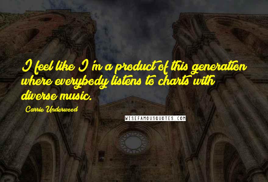 Carrie Underwood Quotes: I feel like I'm a product of this generation where everybody listens to charts with diverse music.