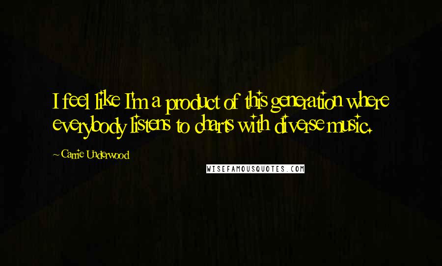 Carrie Underwood Quotes: I feel like I'm a product of this generation where everybody listens to charts with diverse music.