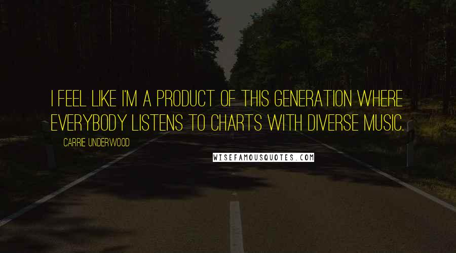 Carrie Underwood Quotes: I feel like I'm a product of this generation where everybody listens to charts with diverse music.