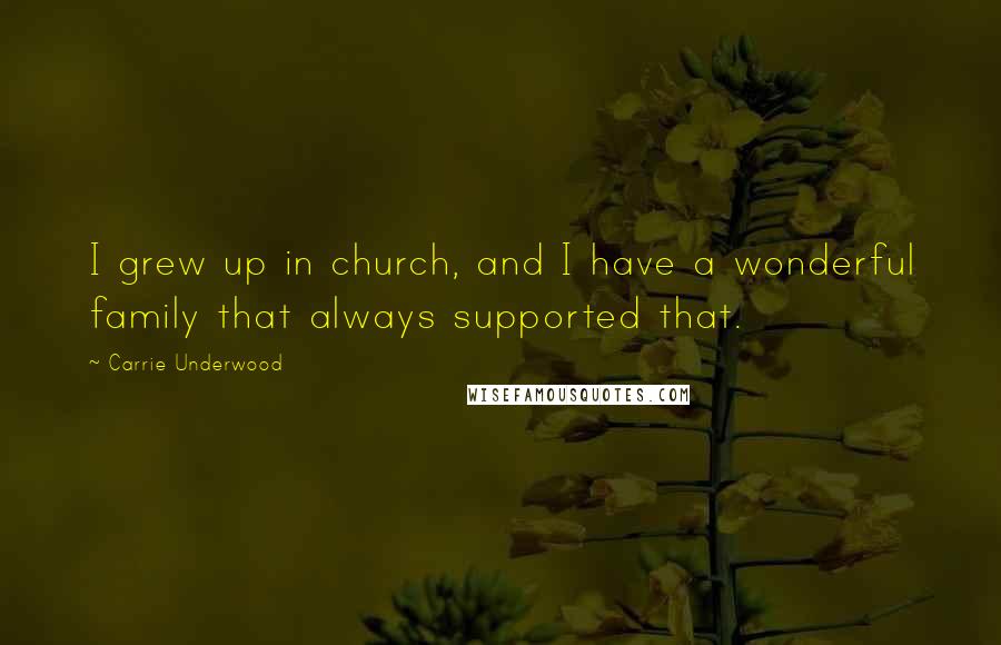 Carrie Underwood Quotes: I grew up in church, and I have a wonderful family that always supported that.