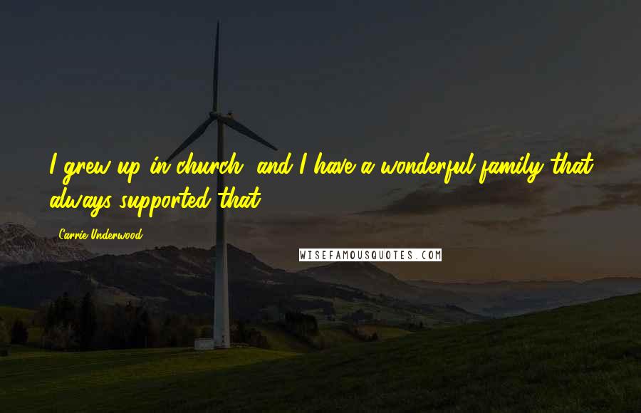 Carrie Underwood Quotes: I grew up in church, and I have a wonderful family that always supported that.