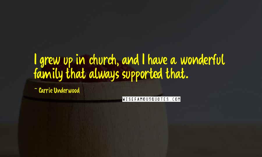 Carrie Underwood Quotes: I grew up in church, and I have a wonderful family that always supported that.