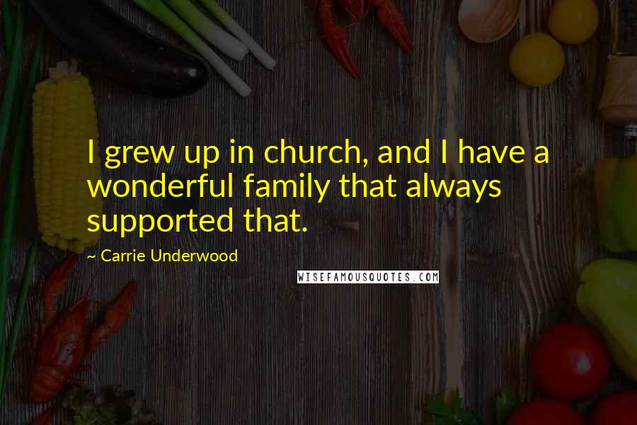 Carrie Underwood Quotes: I grew up in church, and I have a wonderful family that always supported that.