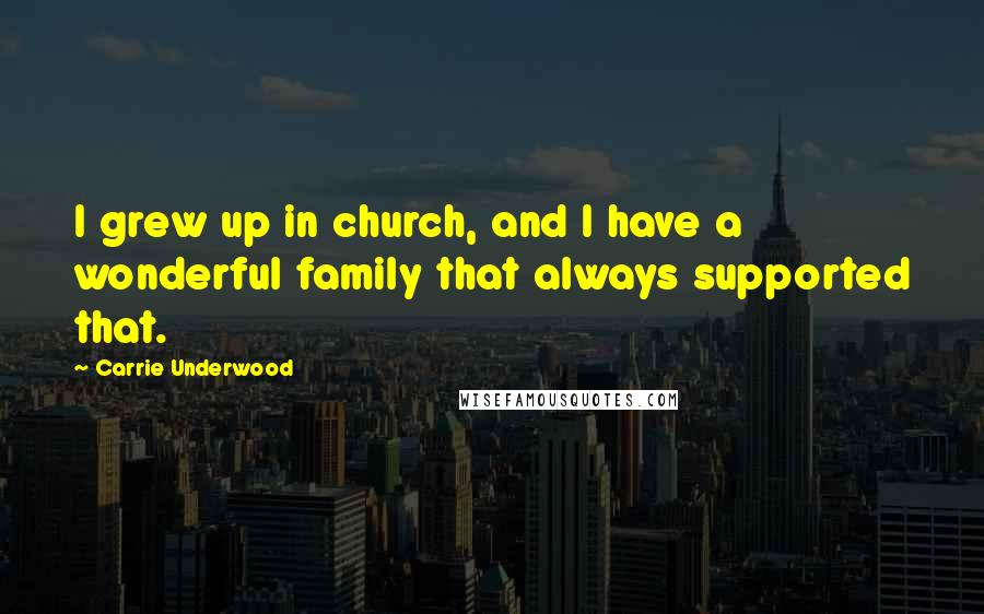 Carrie Underwood Quotes: I grew up in church, and I have a wonderful family that always supported that.