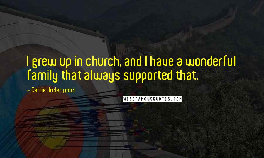Carrie Underwood Quotes: I grew up in church, and I have a wonderful family that always supported that.