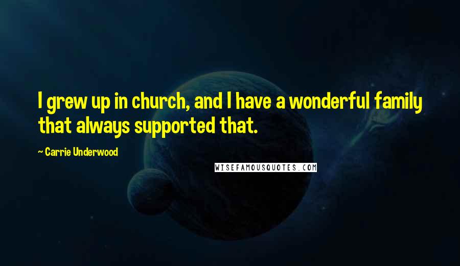 Carrie Underwood Quotes: I grew up in church, and I have a wonderful family that always supported that.