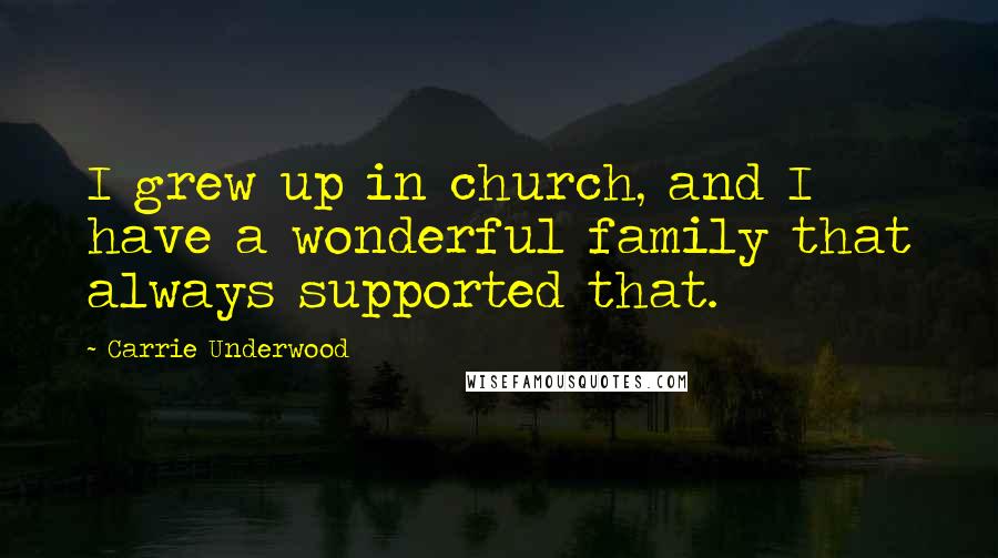 Carrie Underwood Quotes: I grew up in church, and I have a wonderful family that always supported that.