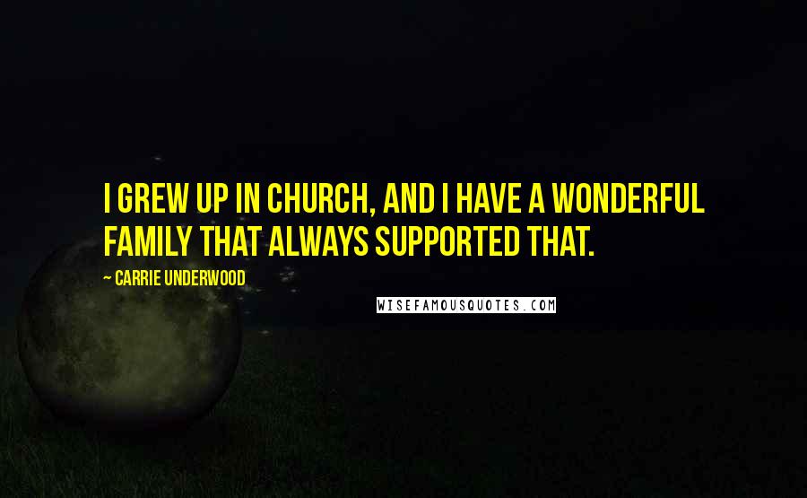 Carrie Underwood Quotes: I grew up in church, and I have a wonderful family that always supported that.