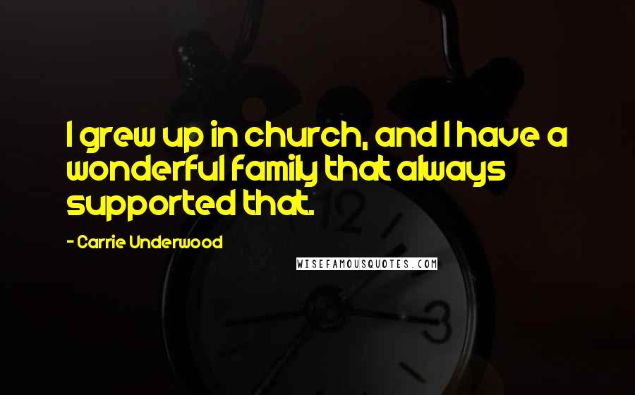 Carrie Underwood Quotes: I grew up in church, and I have a wonderful family that always supported that.