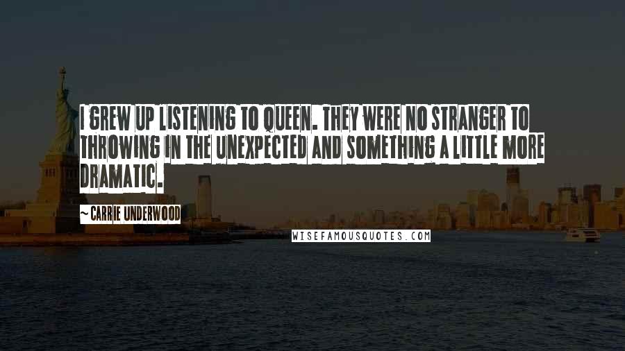 Carrie Underwood Quotes: I grew up listening to Queen. They were no stranger to throwing in the unexpected and something a little more dramatic.