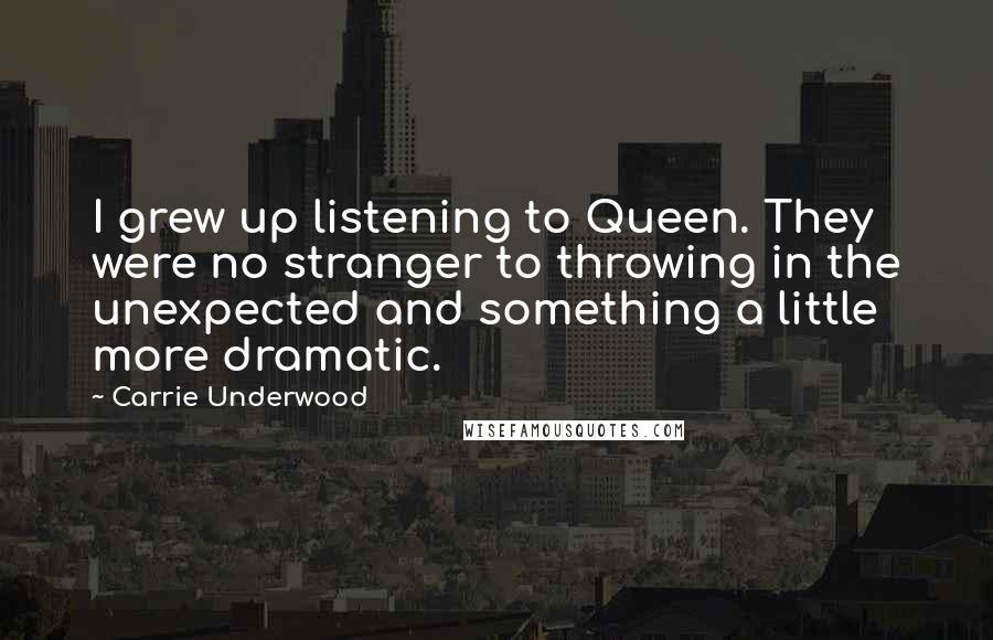 Carrie Underwood Quotes: I grew up listening to Queen. They were no stranger to throwing in the unexpected and something a little more dramatic.