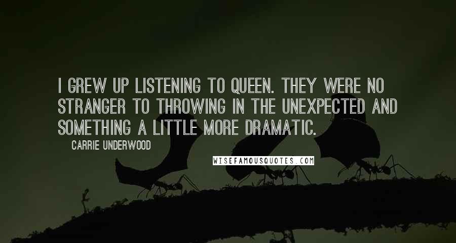 Carrie Underwood Quotes: I grew up listening to Queen. They were no stranger to throwing in the unexpected and something a little more dramatic.
