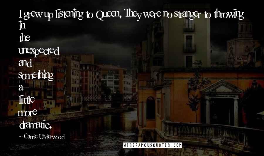 Carrie Underwood Quotes: I grew up listening to Queen. They were no stranger to throwing in the unexpected and something a little more dramatic.