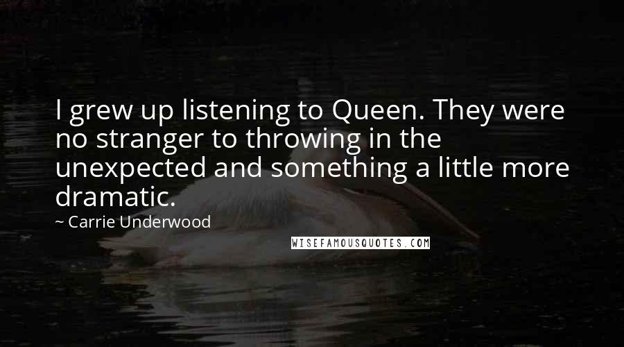 Carrie Underwood Quotes: I grew up listening to Queen. They were no stranger to throwing in the unexpected and something a little more dramatic.