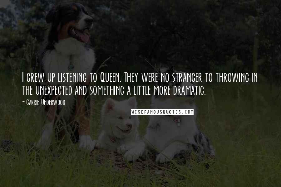 Carrie Underwood Quotes: I grew up listening to Queen. They were no stranger to throwing in the unexpected and something a little more dramatic.