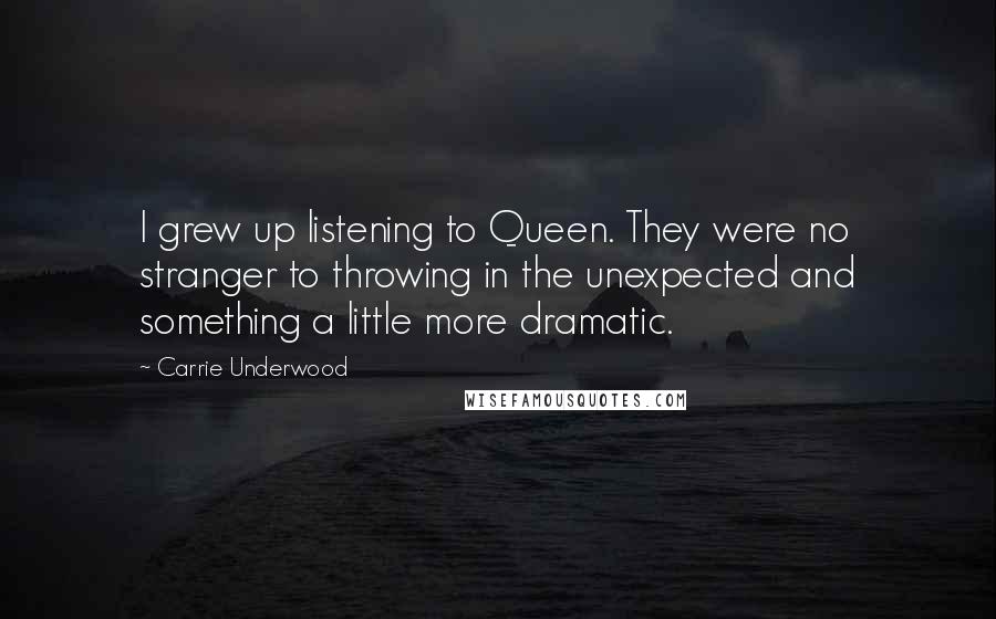 Carrie Underwood Quotes: I grew up listening to Queen. They were no stranger to throwing in the unexpected and something a little more dramatic.