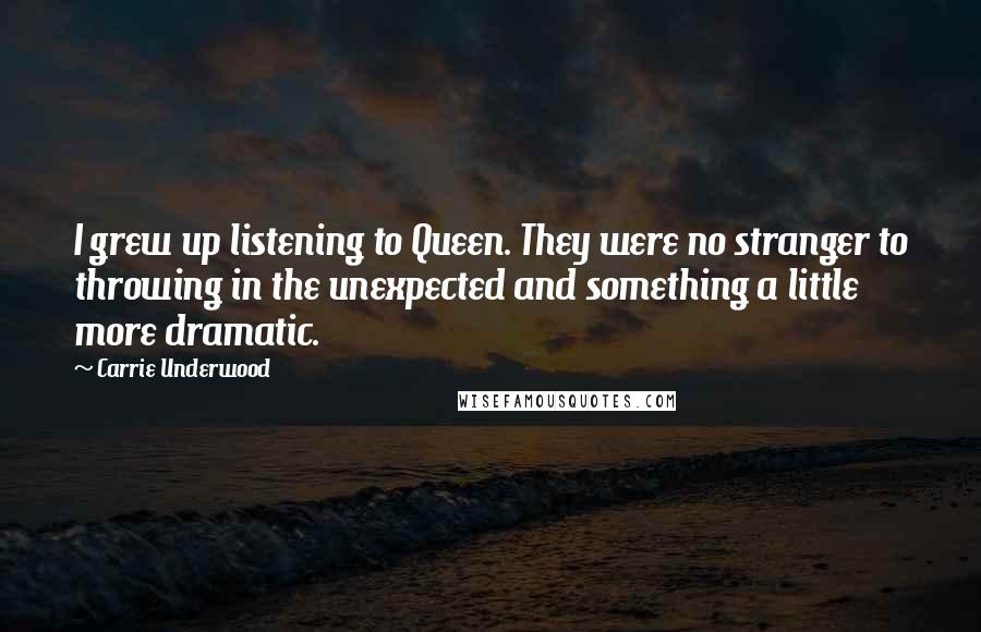 Carrie Underwood Quotes: I grew up listening to Queen. They were no stranger to throwing in the unexpected and something a little more dramatic.