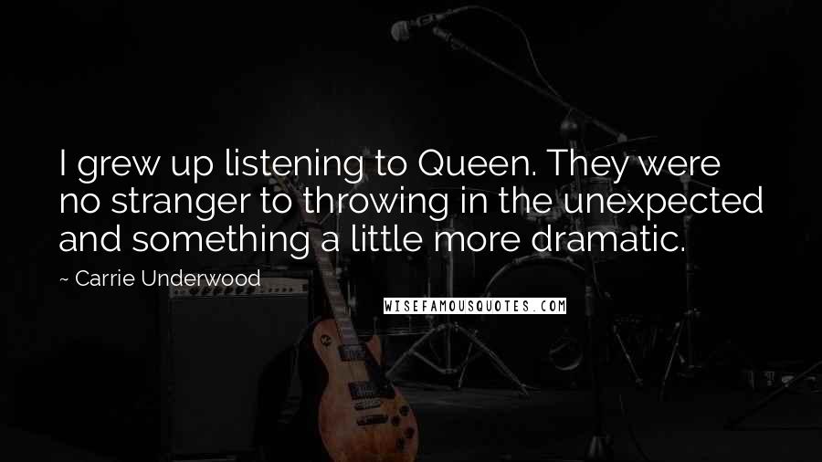 Carrie Underwood Quotes: I grew up listening to Queen. They were no stranger to throwing in the unexpected and something a little more dramatic.