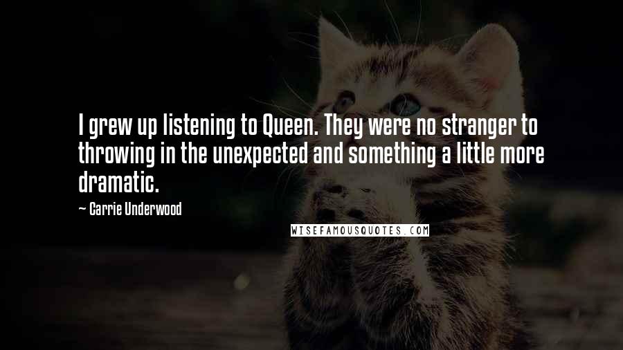 Carrie Underwood Quotes: I grew up listening to Queen. They were no stranger to throwing in the unexpected and something a little more dramatic.